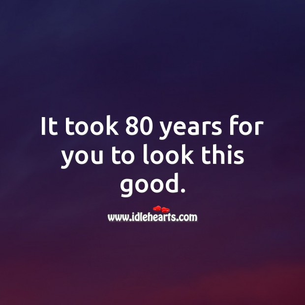 It took 80 years for you to look this good. Image