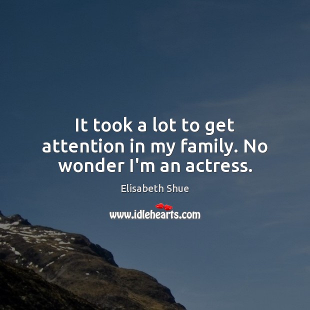It took a lot to get attention in my family. No wonder I’m an actress. Elisabeth Shue Picture Quote