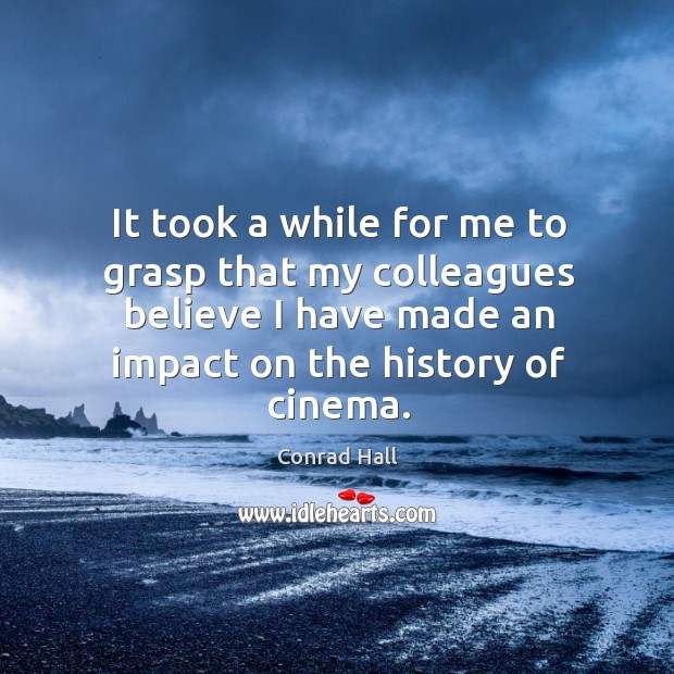 It took a while for me to grasp that my colleagues believe I have made an impact on the history of cinema. Conrad Hall Picture Quote