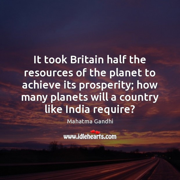 It took Britain half the resources of the planet to achieve its Mahatma Gandhi Picture Quote