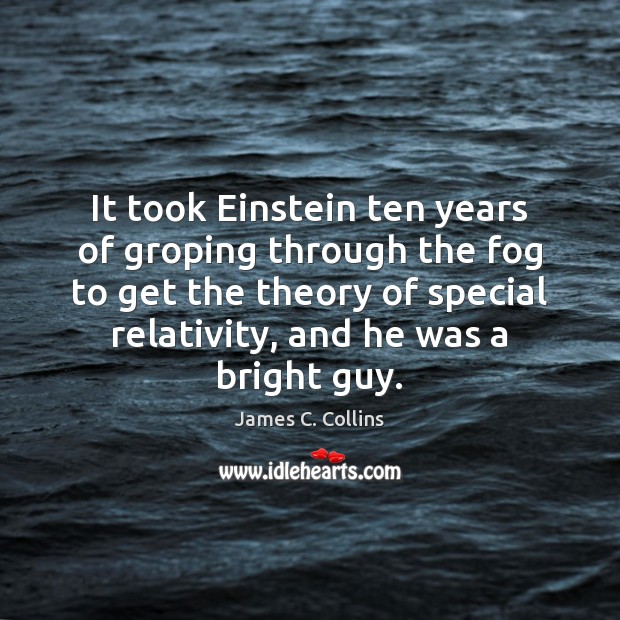 It took Einstein ten years of groping through the fog to get Image