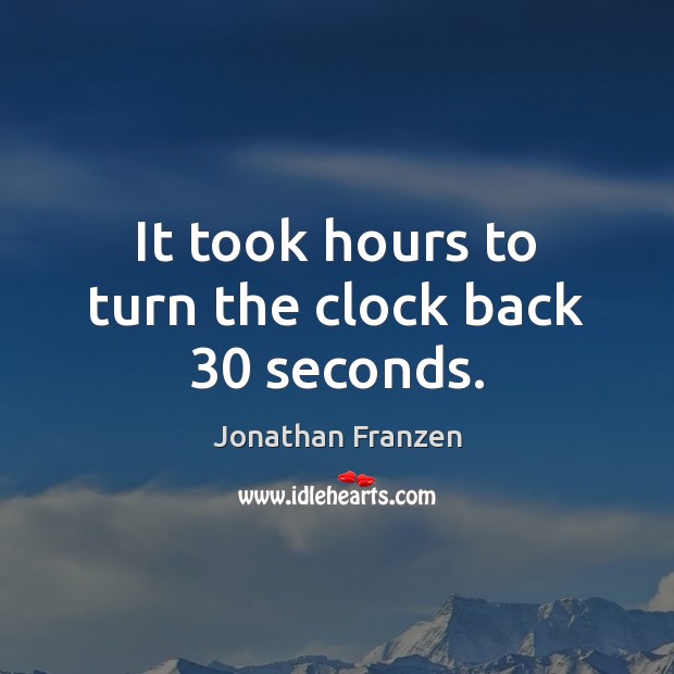 It took hours to turn the clock back 30 seconds. Image