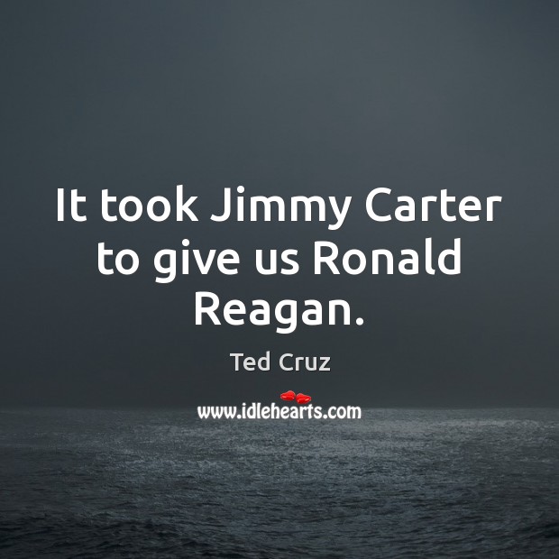 It took Jimmy Carter to give us Ronald Reagan. Ted Cruz Picture Quote