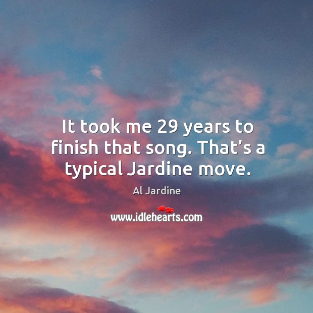 It took me 29 years to finish that song. That’s a typical jardine move. Image