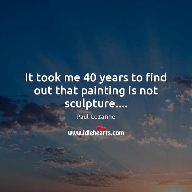 It took me 40 years to find out that painting is not sculpture…. Paul Cezanne Picture Quote