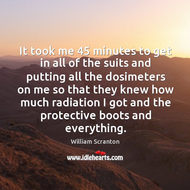 It took me 45 minutes to get in all of the suits and putting all the dosimeters on me so that William Scranton Picture Quote