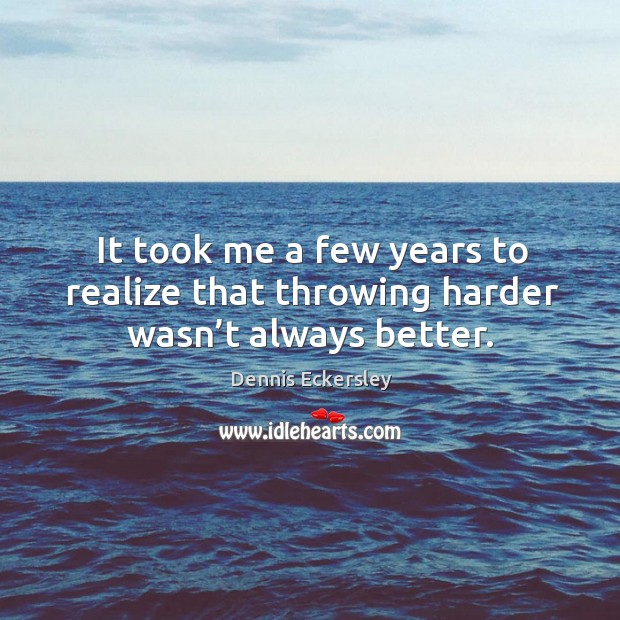 It took me a few years to realize that throwing harder wasn’t always better. Dennis Eckersley Picture Quote