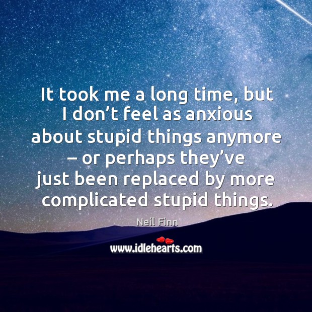It took me a long time, but I don’t feel as anxious about stupid things anymore Neil Finn Picture Quote