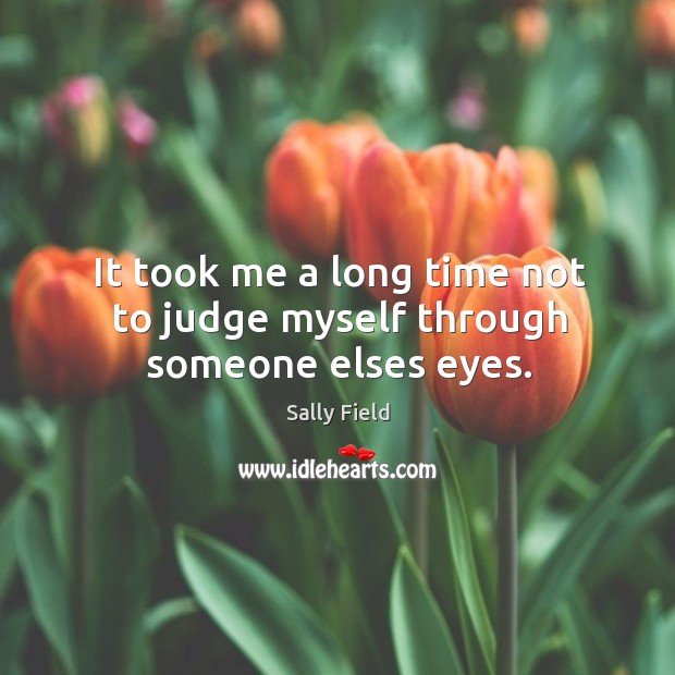 It took me a long time not to judge myself through someone elses eyes. Sally Field Picture Quote