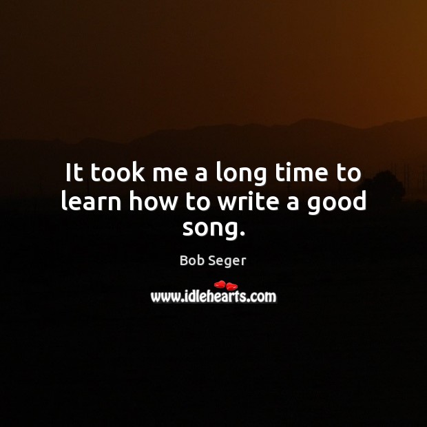 It took me a long time to learn how to write a good song. Bob Seger Picture Quote