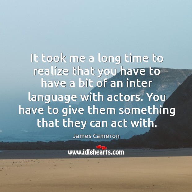 It took me a long time to realize that you have to have a bit of an inter language with actors. James Cameron Picture Quote