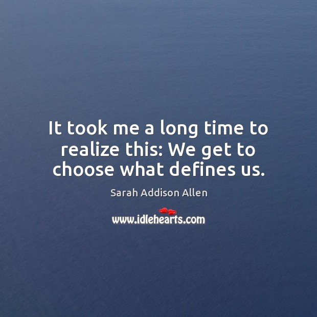 It took me a long time to realize this: We get to choose what defines us. Sarah Addison Allen Picture Quote