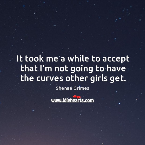 It took me a while to accept that I’m not going to have the curves other girls get. Shenae Grimes Picture Quote
