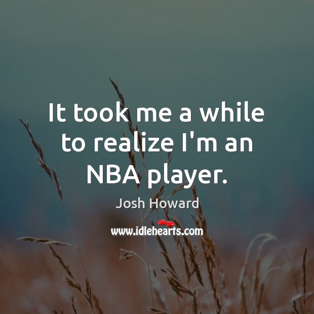 It took me a while to realize I’m an NBA player. Josh Howard Picture Quote