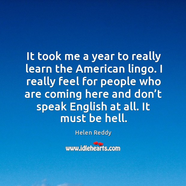 It took me a year to really learn the american lingo. Helen Reddy Picture Quote