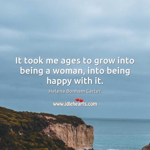 It took me ages to grow into being a woman, into being happy with it. 