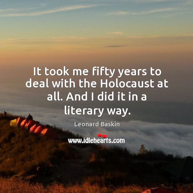 It took me fifty years to deal with the holocaust at all. And I did it in a literary way. Leonard Baskin Picture Quote