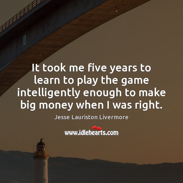 It took me five years to learn to play the game intelligently Jesse Lauriston Livermore Picture Quote