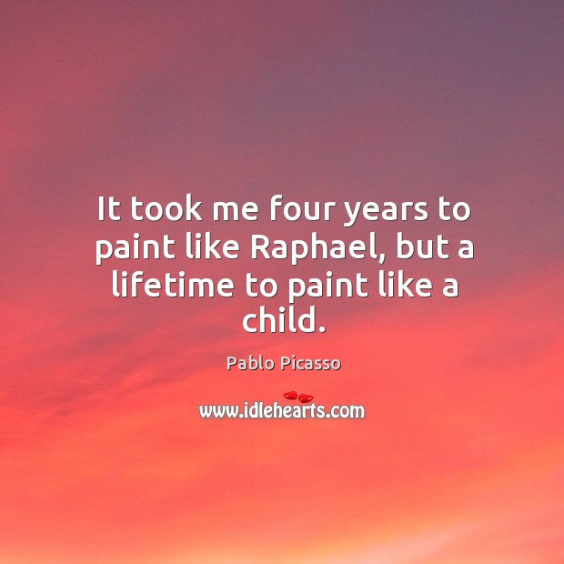 It took me four years to paint like raphael, but a lifetime to paint like a child. Pablo Picasso Picture Quote