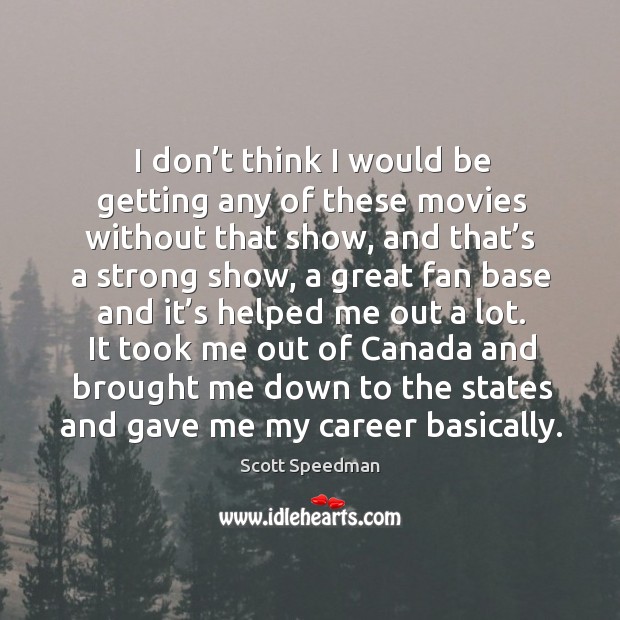 It took me out of canada and brought me down to the states and gave me my career basically. Scott Speedman Picture Quote