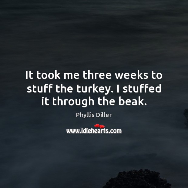 It took me three weeks to stuff the turkey. I stuffed it through the beak. Phyllis Diller Picture Quote