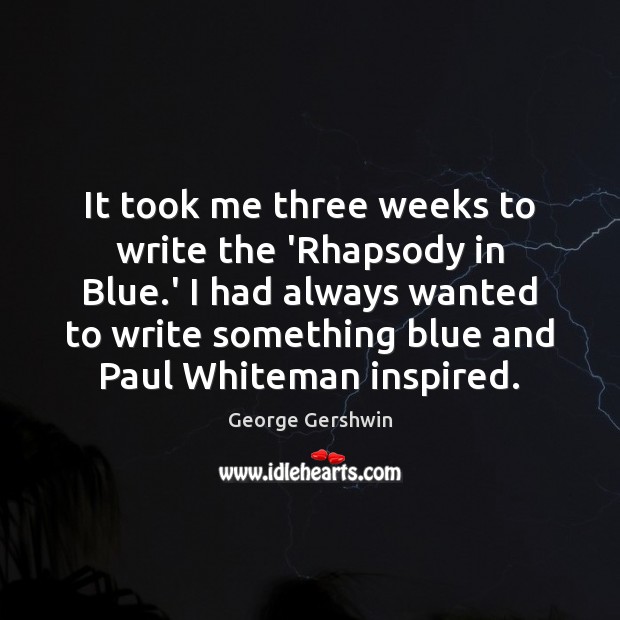 It took me three weeks to write the ‘Rhapsody in Blue.’ George Gershwin Picture Quote