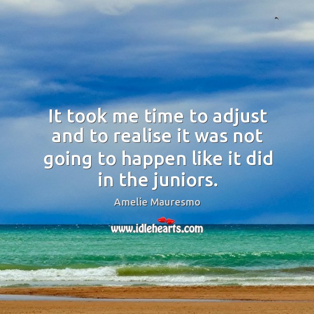 It took me time to adjust and to realise it was not going to happen like it did in the juniors. Amelie Mauresmo Picture Quote