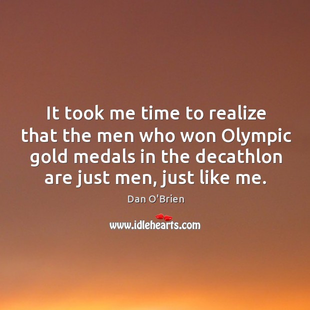 It took me time to realize that the men who won olympic gold medals in the decathlon are just men, just like me. Dan O’Brien Picture Quote