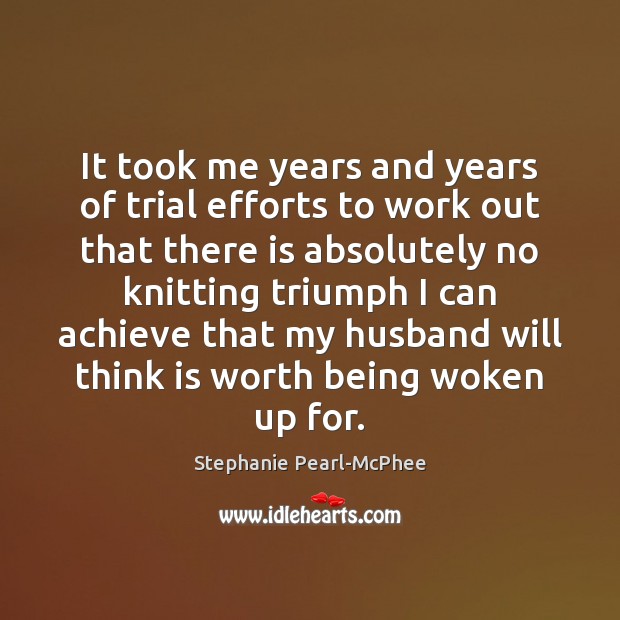 It took me years and years of trial efforts to work out Stephanie Pearl-McPhee Picture Quote