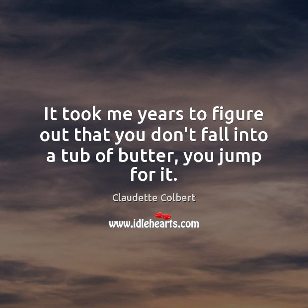 It took me years to figure out that you don’t fall into a tub of butter, you jump for it. Claudette Colbert Picture Quote