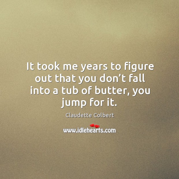 It took me years to figure out that you don’t fall into a tub of butter, you jump for it. Claudette Colbert Picture Quote