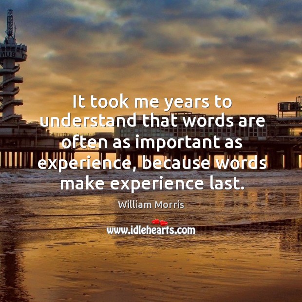 It took me years to understand that words are often as important as experience, because words make experience last. William Morris Picture Quote