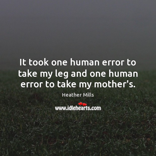 It took one human error to take my leg and one human error to take my mother’s. Heather Mills Picture Quote