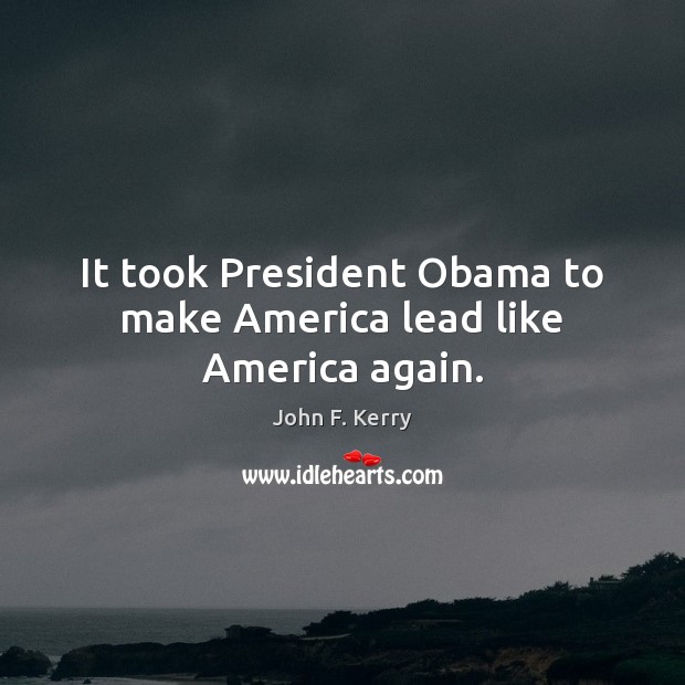 It took President Obama to make America lead like America again. John F. Kerry Picture Quote