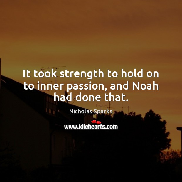 It took strength to hold on to inner passion, and Noah had done that. Nicholas Sparks Picture Quote