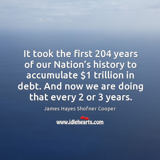 It took the first 204 years of our nation’s history to accumulate $1 trillion in debt. James Hayes Shofner Cooper Picture Quote