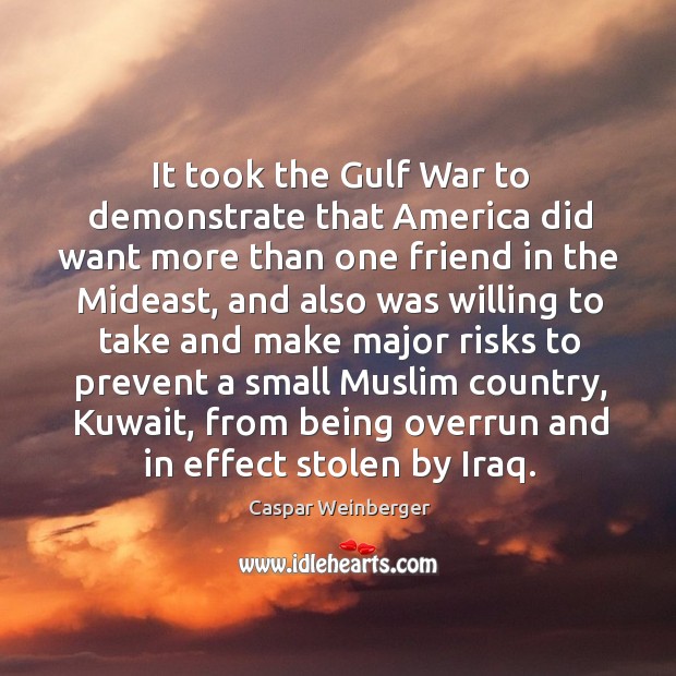 It took the gulf war to demonstrate that america did want more than one friend in the Caspar Weinberger Picture Quote