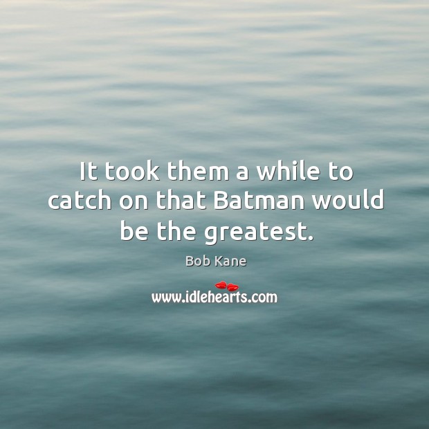 It took them a while to catch on that batman would be the greatest. Bob Kane Picture Quote