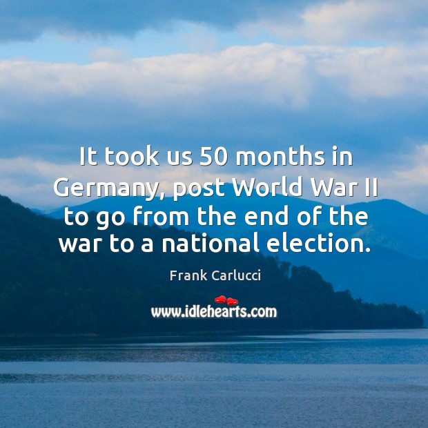 It took us 50 months in germany, post world war ii to go from the end of the war to a national election. Frank Carlucci Picture Quote