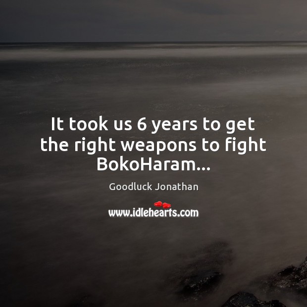 It took us 6 years to get the right weapons to fight BokoHaram… Goodluck Jonathan Picture Quote