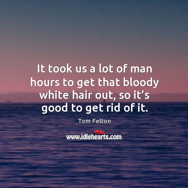 It took us a lot of man hours to get that bloody white hair out, so it’s good to get rid of it. Tom Felton Picture Quote
