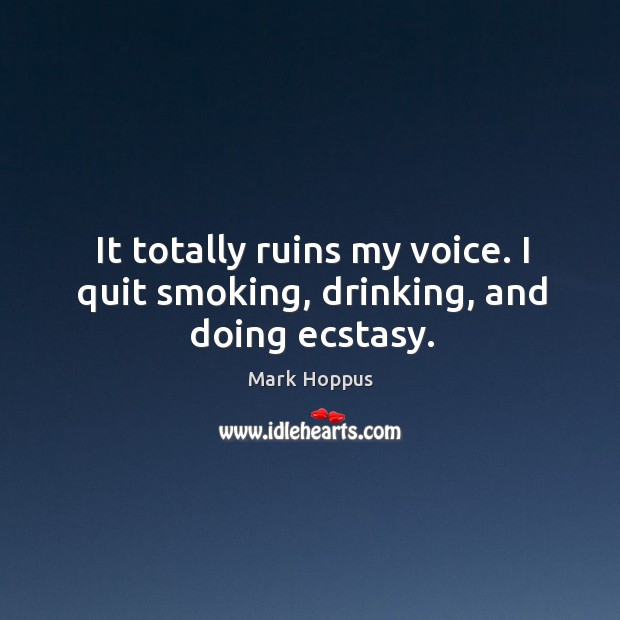It totally ruins my voice. I quit smoking, drinking, and doing ecstasy. Mark Hoppus Picture Quote