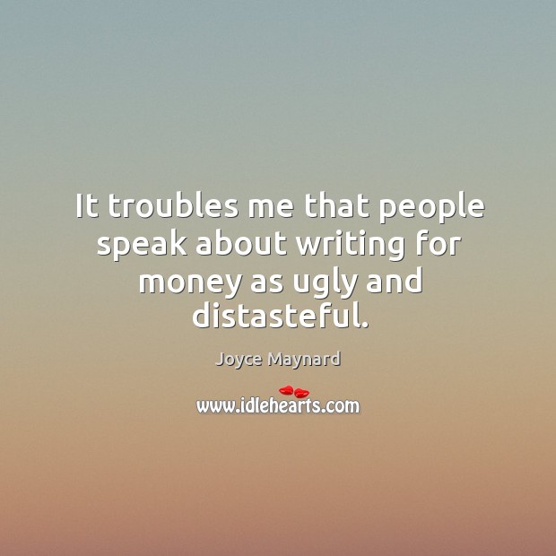 It troubles me that people speak about writing for money as ugly and distasteful. Joyce Maynard Picture Quote