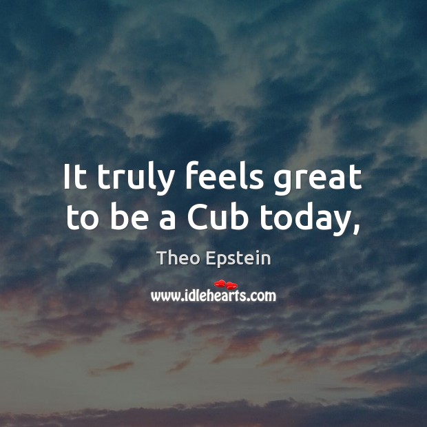 It truly feels great to be a Cub today, Theo Epstein Picture Quote
