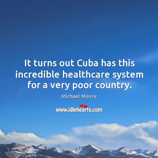 It turns out Cuba has this incredible healthcare system for a very poor country. Michael Moore Picture Quote