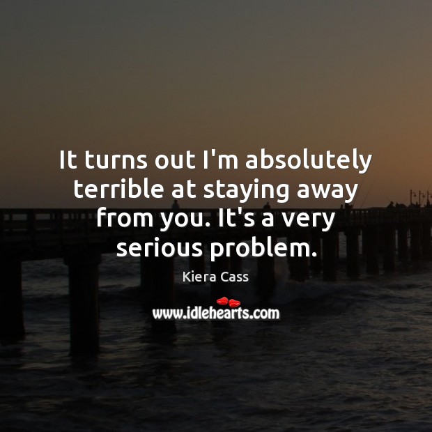 It turns out I’m absolutely terrible at staying away from you. It’s Kiera Cass Picture Quote
