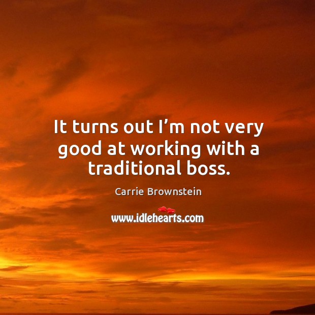 It turns out I’m not very good at working with a traditional boss. Carrie Brownstein Picture Quote