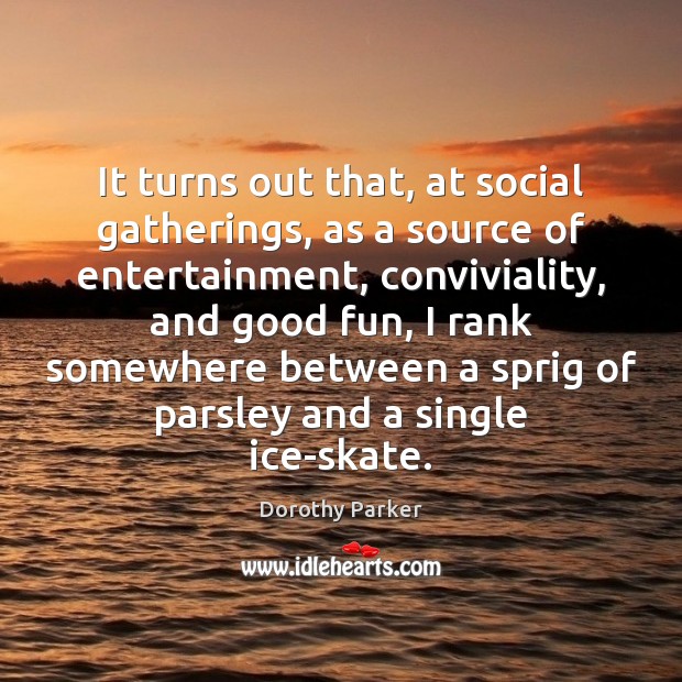 It turns out that, at social gatherings, as a source of entertainment, Dorothy Parker Picture Quote