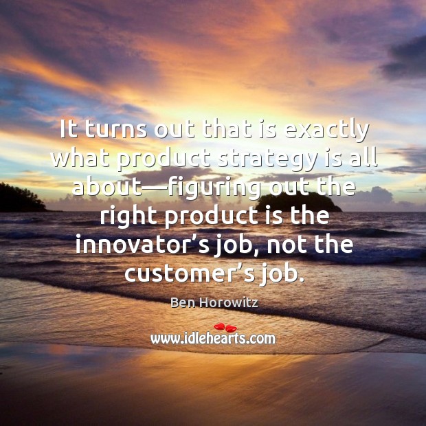 It turns out that is exactly what product strategy is all about— Ben Horowitz Picture Quote