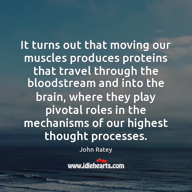 It turns out that moving our muscles produces proteins that travel through John Ratey Picture Quote